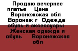 Продаю вечернее платье  › Цена ­ 5 000 - Воронежская обл., Воронеж г. Одежда, обувь и аксессуары » Женская одежда и обувь   . Воронежская обл.